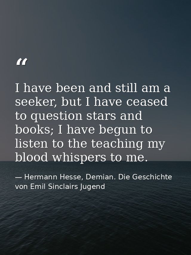 I have been and still am a seeker, but I have ceased to question stars and books; I have begun to listen to the teaching — Hermann Hesse, Demian. Die Geschichte von Emil Sinclairs Jugend