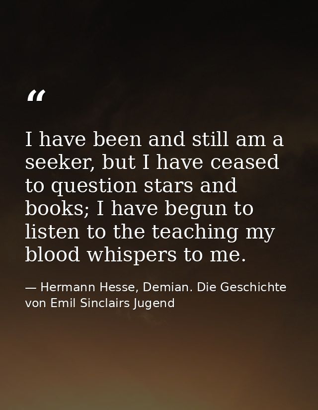 I have been and still am a seeker, but I have ceased to question stars and books; I have begun to listen to the teaching — Hermann Hesse, Demian. Die Geschichte von Emil Sinclairs Jugend