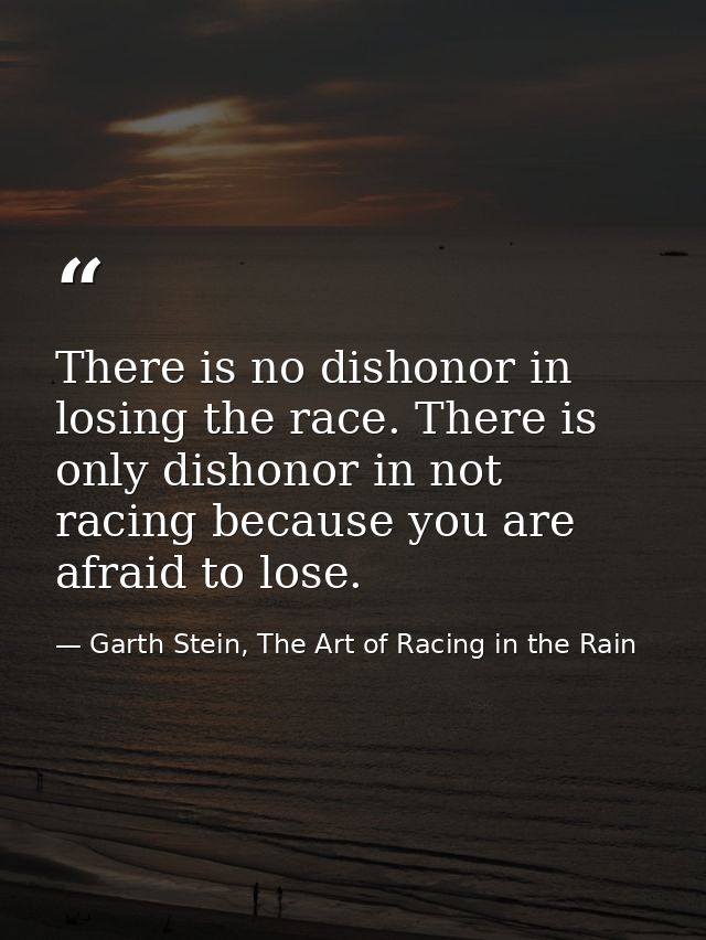 There is no dishonor in losing the race. There is only dishonor in not racing because you are afraid to lose. — Garth Stein, The Art of Racing in the Rain
