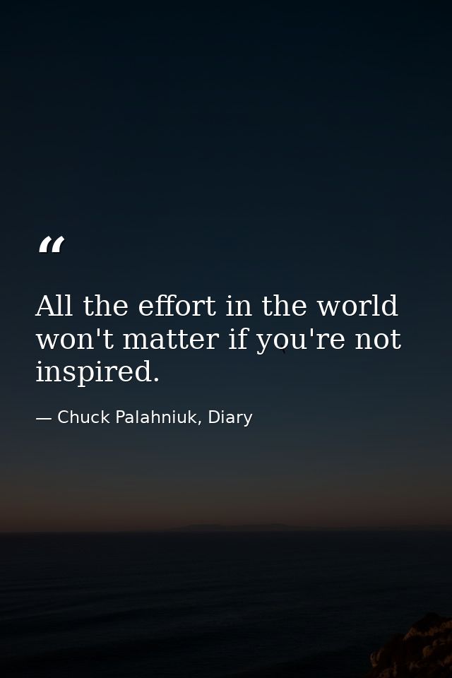 All the effort in the world won't matter if you're not inspired. — Chuck Palahniuk, Diary
