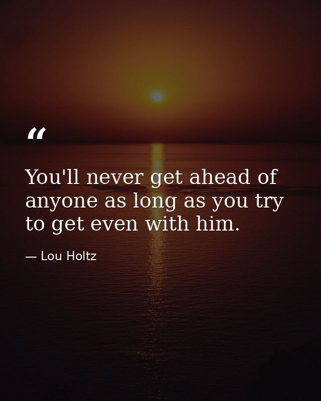 You'll never get ahead of anyone as long as you try to get even with him. — Lou Holtz