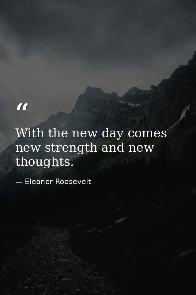 With the new day comes new strength and new thoughts. — Eleanor Roosevelt