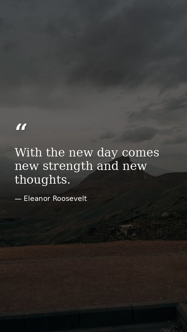 With the new day comes new strength and new thoughts. — Eleanor Roosevelt