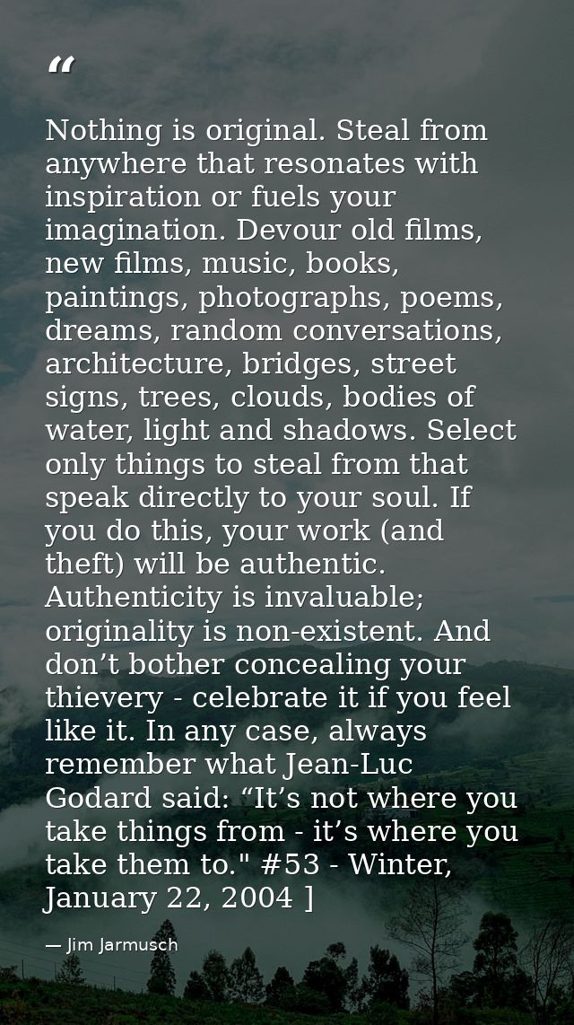 Nothing is original. Steal from anywhere that resonates with inspiration or fuels your imagination. Devour old films, ne — Jim Jarmusch