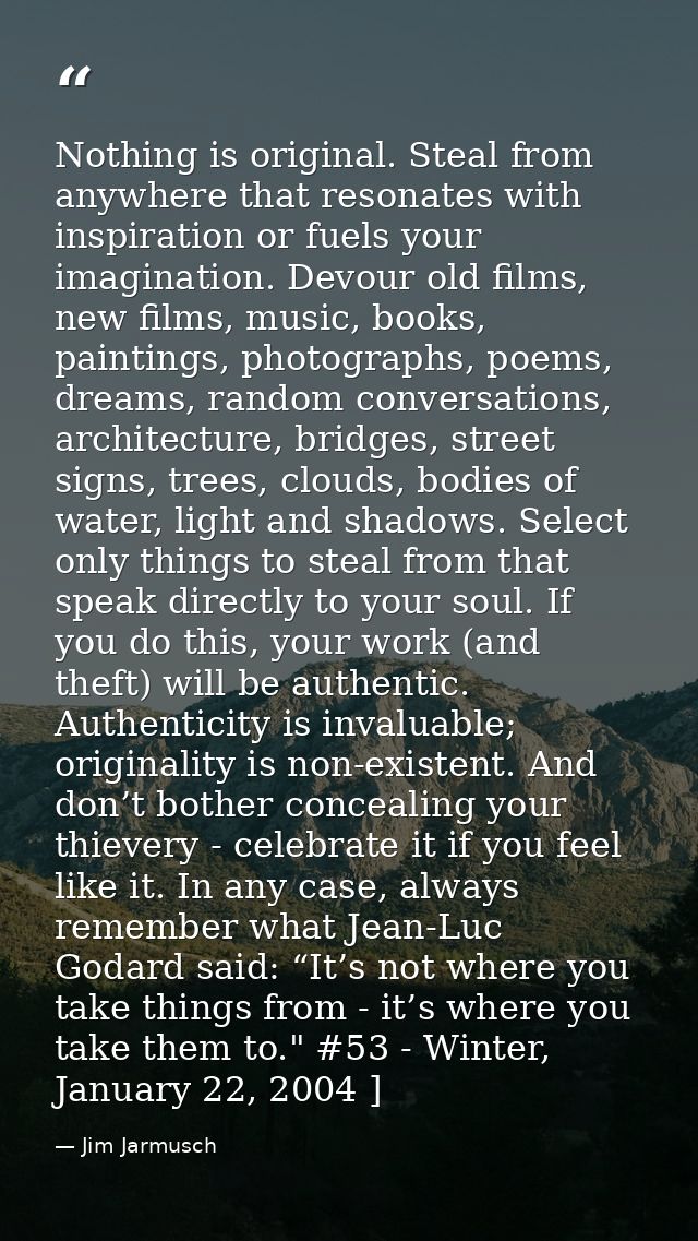 Nothing is original. Steal from anywhere that resonates with inspiration or fuels your imagination. Devour old films, ne — Jim Jarmusch