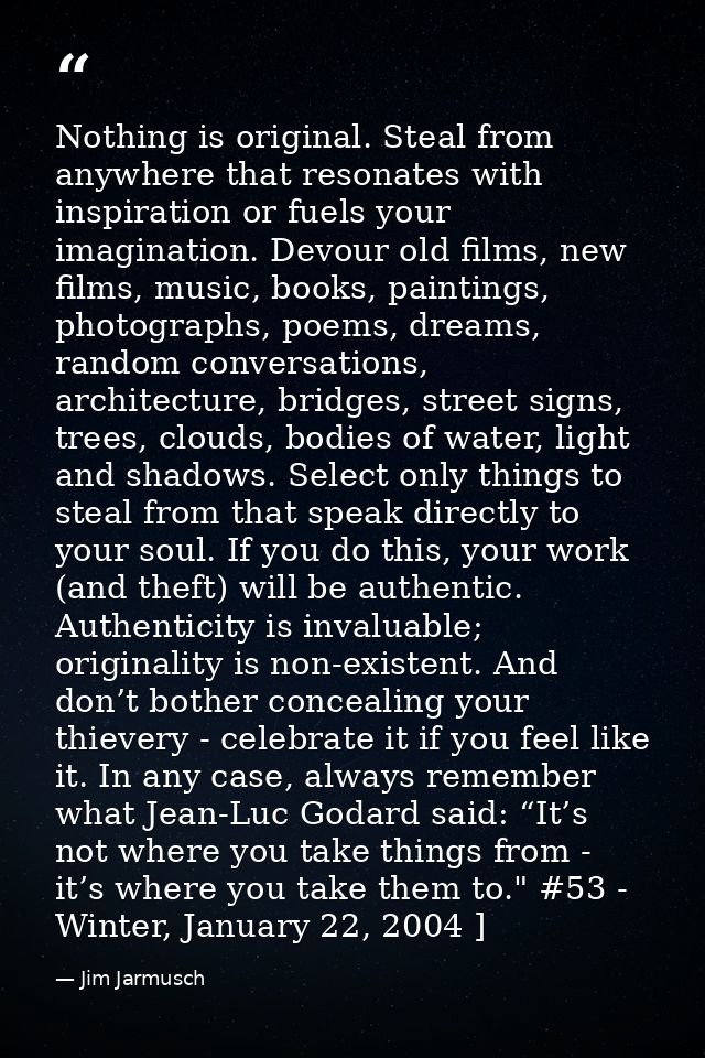 Nothing is original. Steal from anywhere that resonates with inspiration or fuels your imagination. Devour old films, ne — Jim Jarmusch
