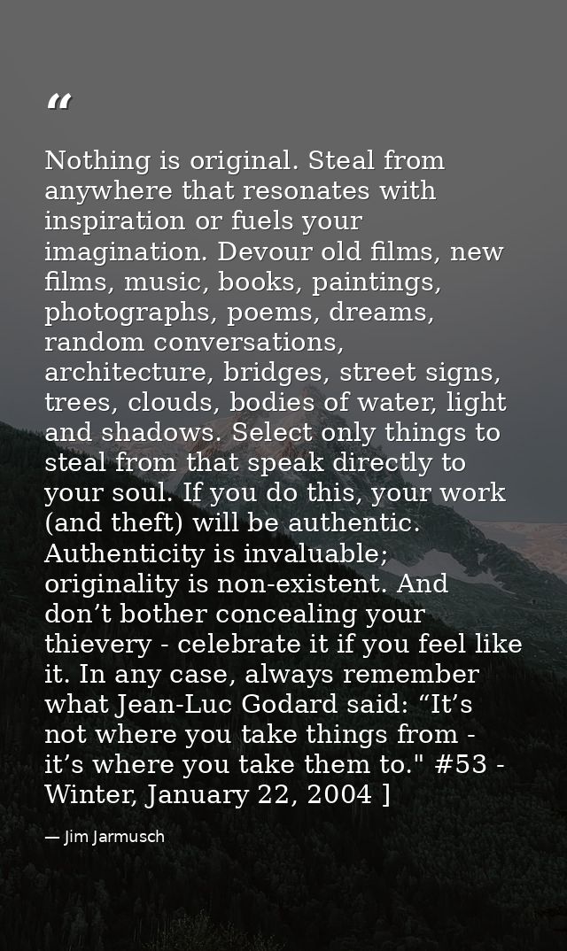 Nothing is original. Steal from anywhere that resonates with inspiration or fuels your imagination. Devour old films, ne — Jim Jarmusch