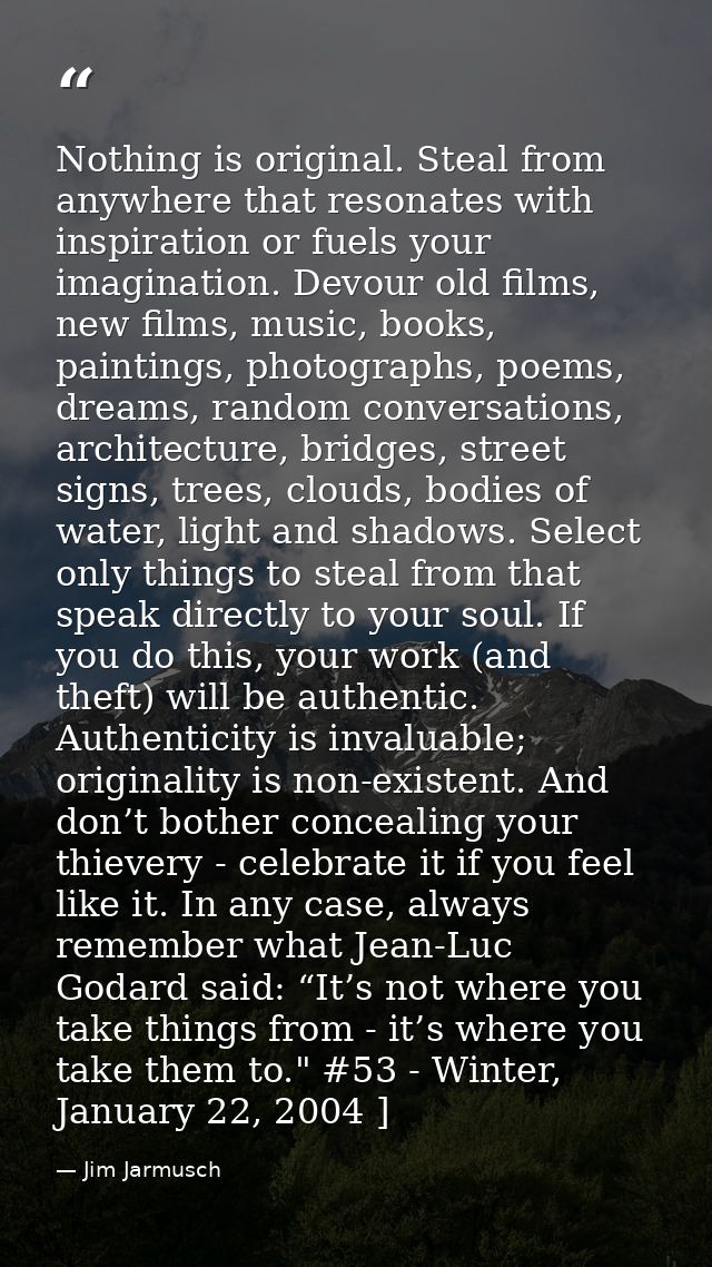 Nothing is original. Steal from anywhere that resonates with inspiration or fuels your imagination. Devour old films, ne — Jim Jarmusch