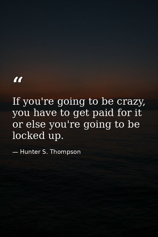 If you're going to be crazy, you have to get paid for it or else you're going to be locked up. — Hunter S. Thompson
