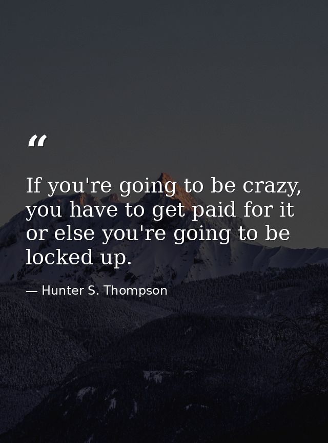 If you're going to be crazy, you have to get paid for it or else you're going to be locked up. — Hunter S. Thompson
