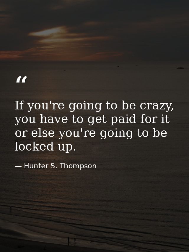 If you're going to be crazy, you have to get paid for it or else you're going to be locked up. — Hunter S. Thompson