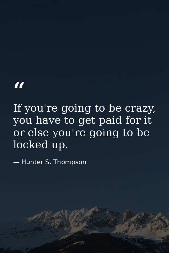 If you're going to be crazy, you have to get paid for it or else you're going to be locked up. — Hunter S. Thompson