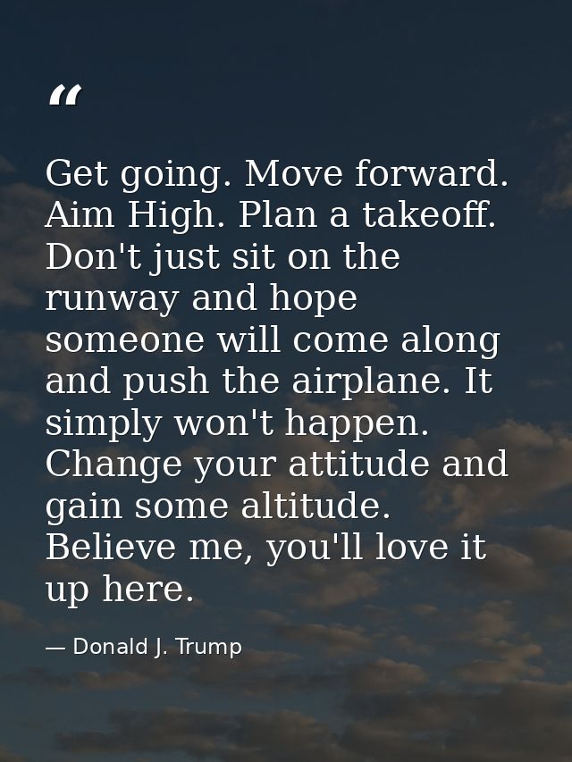 Get going. Move forward. Aim High. Plan a takeoff. Don't just sit on the runway and hope someone will come along and pus — Donald J. Trump