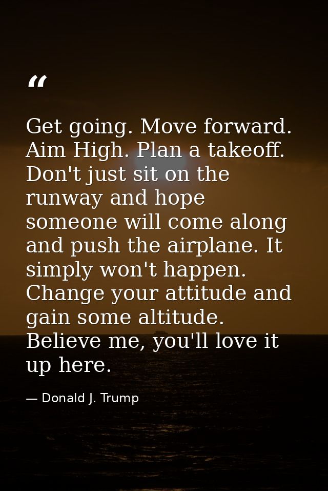 Get going. Move forward. Aim High. Plan a takeoff. Don't just sit on the runway and hope someone will come along and pus — Donald J. Trump
