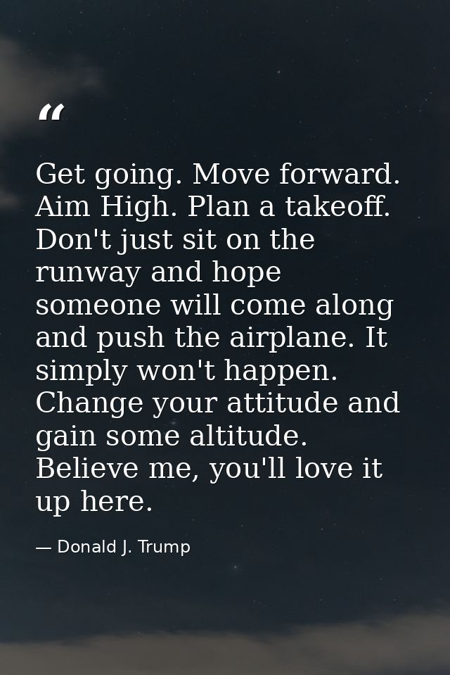 Get going. Move forward. Aim High. Plan a takeoff. Don't just sit on the runway and hope someone will come along and pus — Donald J. Trump