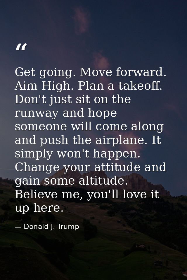 Get going. Move forward. Aim High. Plan a takeoff. Don't just sit on the runway and hope someone will come along and pus — Donald J. Trump