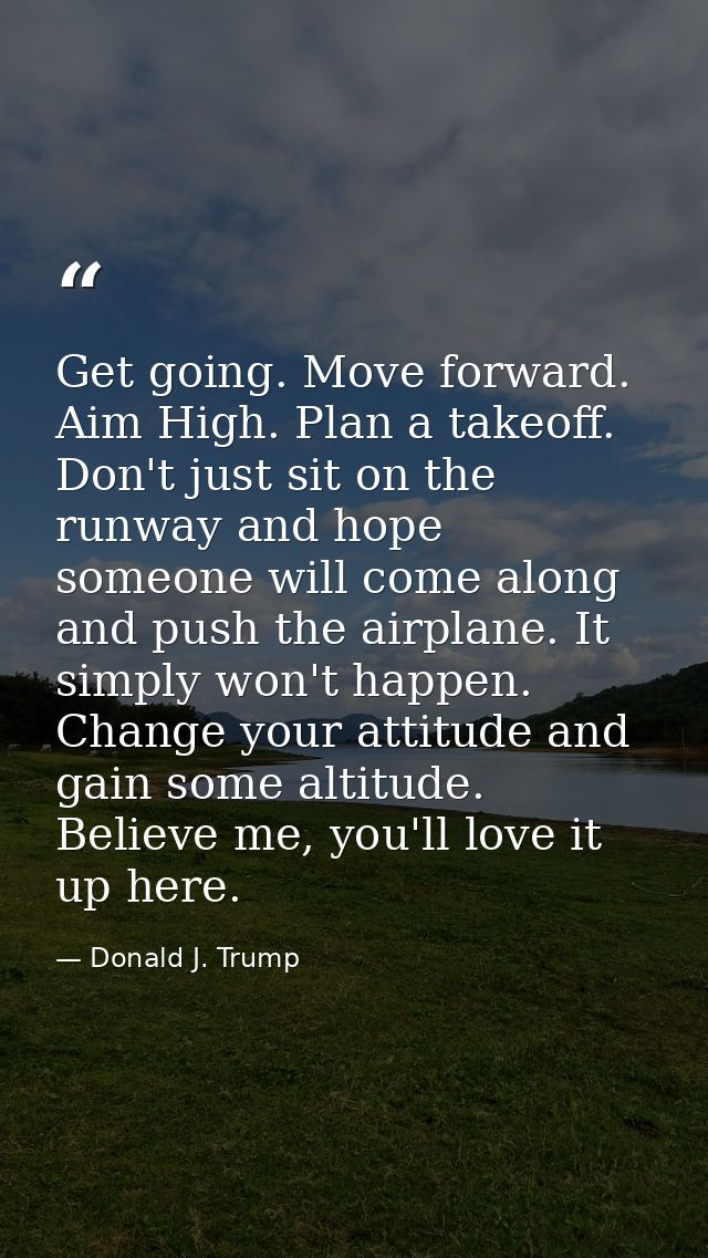 Get going. Move forward. Aim High. Plan a takeoff. Don't just sit on the runway and hope someone will come along and pus — Donald J. Trump