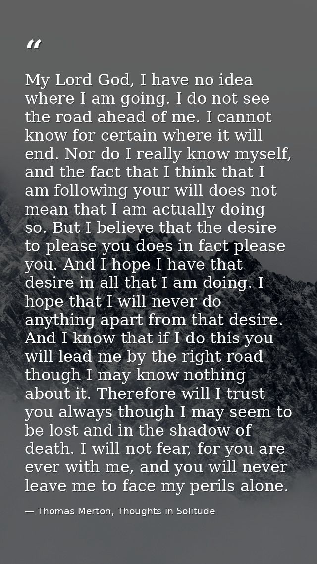 My Lord God, I have no idea where I am going. I do not see the road ahead of me. I cannot know for certain where it will — Thomas Merton, Thoughts in Solitude