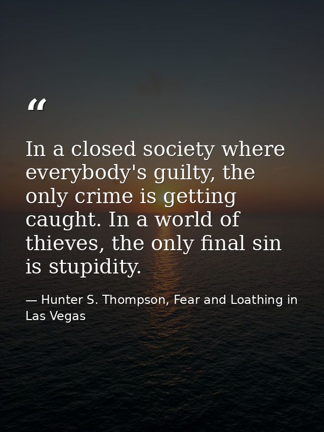 In a closed society where everybody's guilty, the only crime is getting caught. In a world of thieves, the only final si — Hunter S. Thompson, Fear and Loathing in Las Vegas