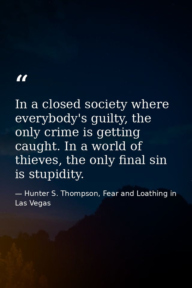 In a closed society where everybody's guilty, the only crime is getting caught. In a world of thieves, the only final si — Hunter S. Thompson, Fear and Loathing in Las Vegas