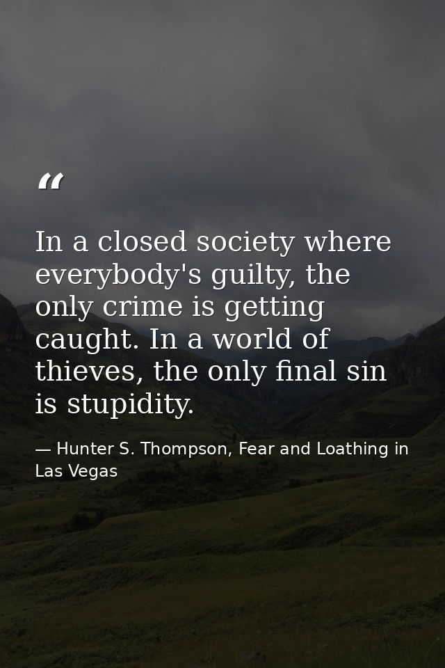 In a closed society where everybody's guilty, the only crime is getting caught. In a world of thieves, the only final si — Hunter S. Thompson, Fear and Loathing in Las Vegas