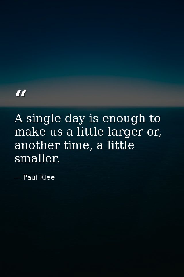 A single day is enough to make us a little larger or, another time, a little smaller. — Paul Klee