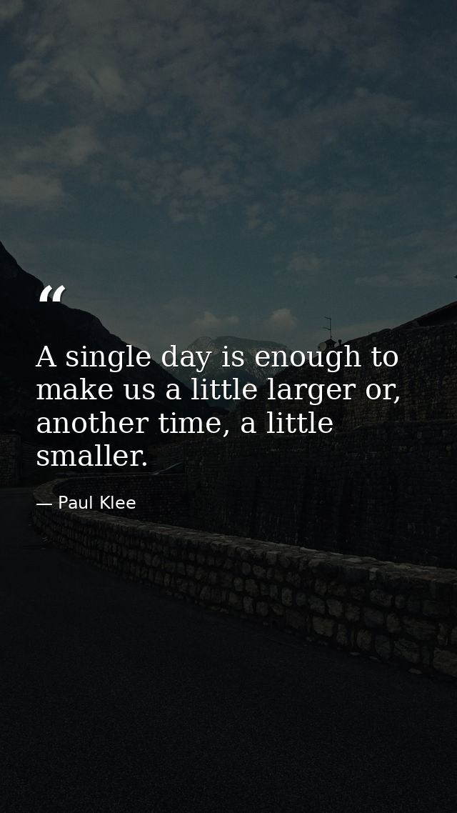 A single day is enough to make us a little larger or, another time, a little smaller. — Paul Klee