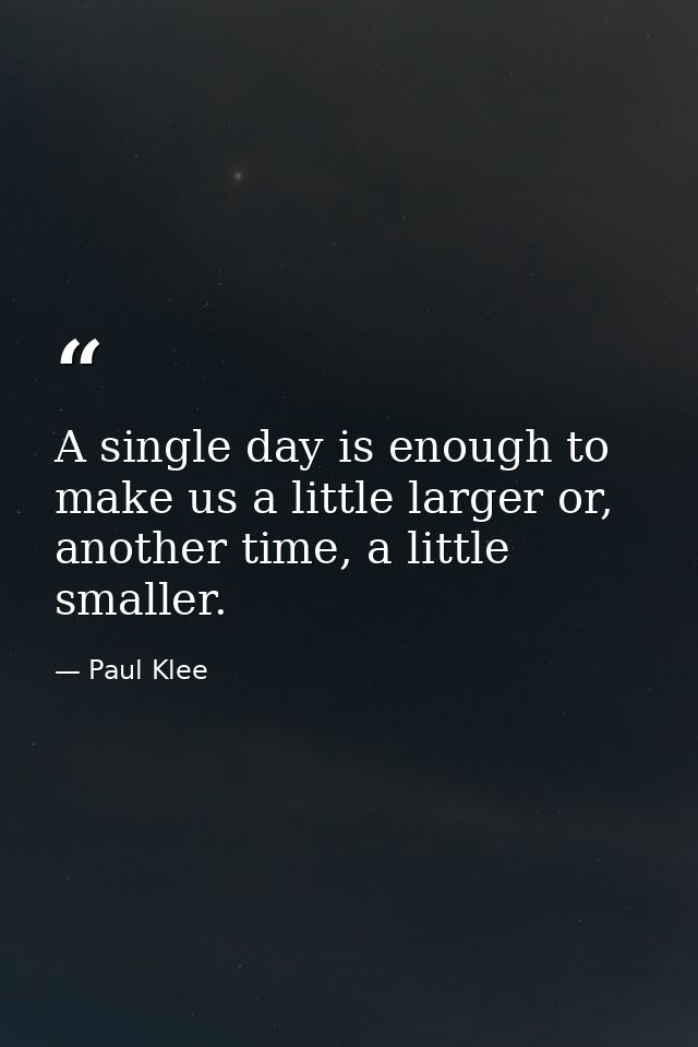 A single day is enough to make us a little larger or, another time, a little smaller. — Paul Klee