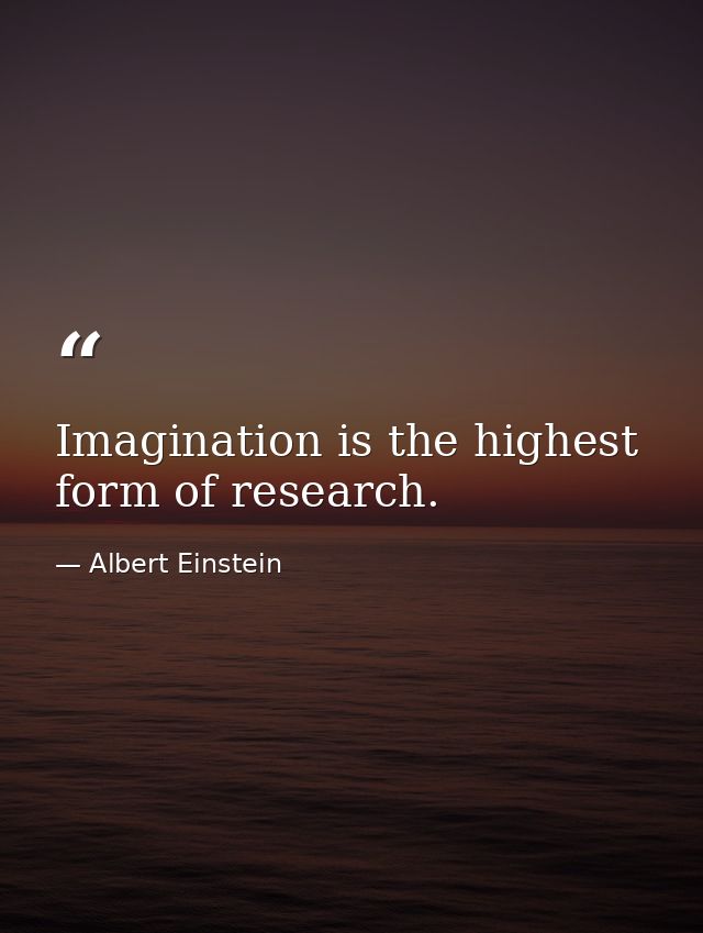 Imagination is the highest form of research. — Albert Einstein