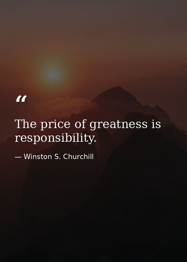 The price of greatness is responsibility. — Winston S. Churchill