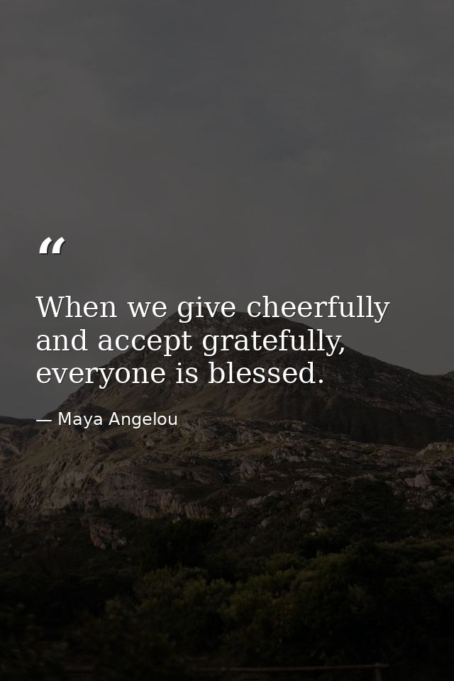 When we give cheerfully and accept gratefully, everyone is blessed. — Maya Angelou
