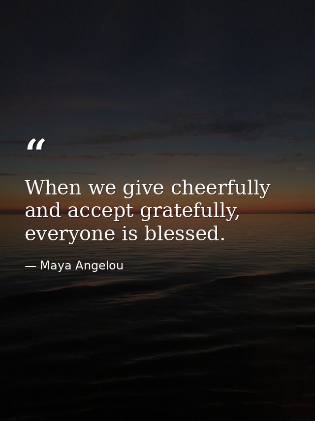 When we give cheerfully and accept gratefully, everyone is blessed. — Maya Angelou