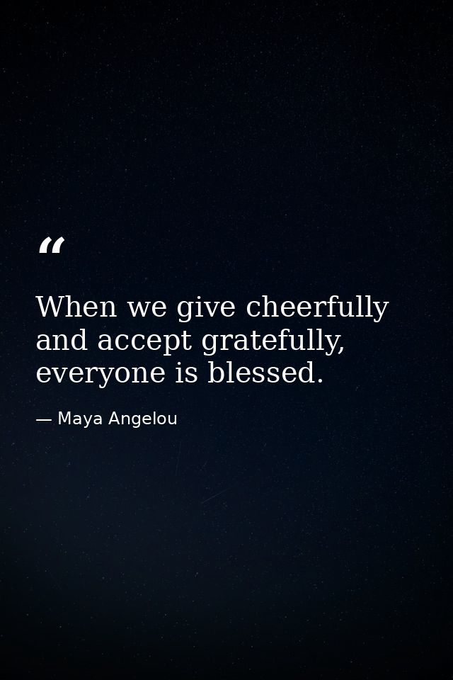 When we give cheerfully and accept gratefully, everyone is blessed. — Maya Angelou