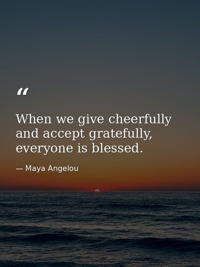 When we give cheerfully and accept gratefully, everyone is blessed. — Maya Angelou