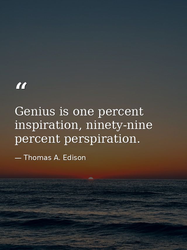 Genius is one percent inspiration, ninety-nine percent perspiration. — Thomas A. Edison