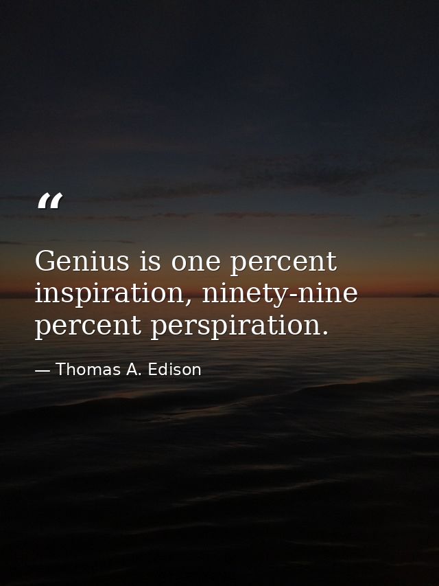 Genius is one percent inspiration, ninety-nine percent perspiration. — Thomas A. Edison