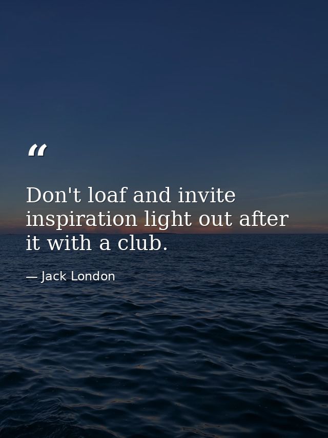Don't loaf and invite inspiration light out after it with a club. — Jack London