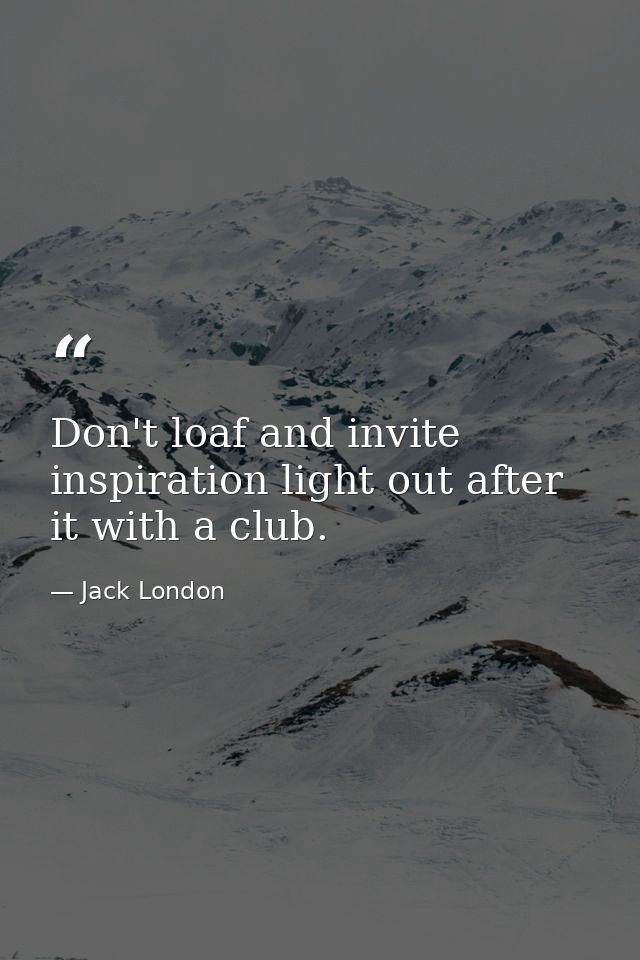 Don't loaf and invite inspiration light out after it with a club. — Jack London