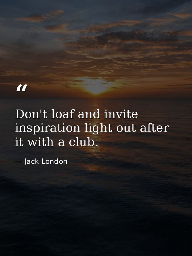 Don't loaf and invite inspiration light out after it with a club. — Jack London