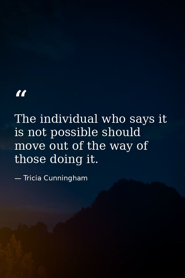 The individual who says it is not possible should move out of the way of those doing it. — Tricia Cunningham