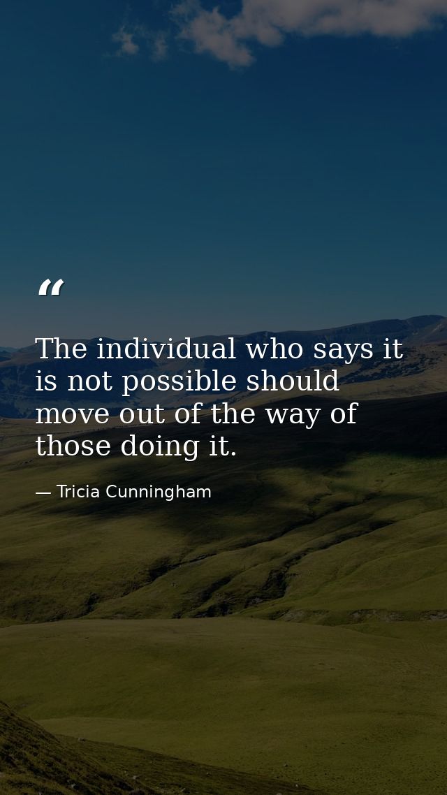 The individual who says it is not possible should move out of the way of those doing it. — Tricia Cunningham