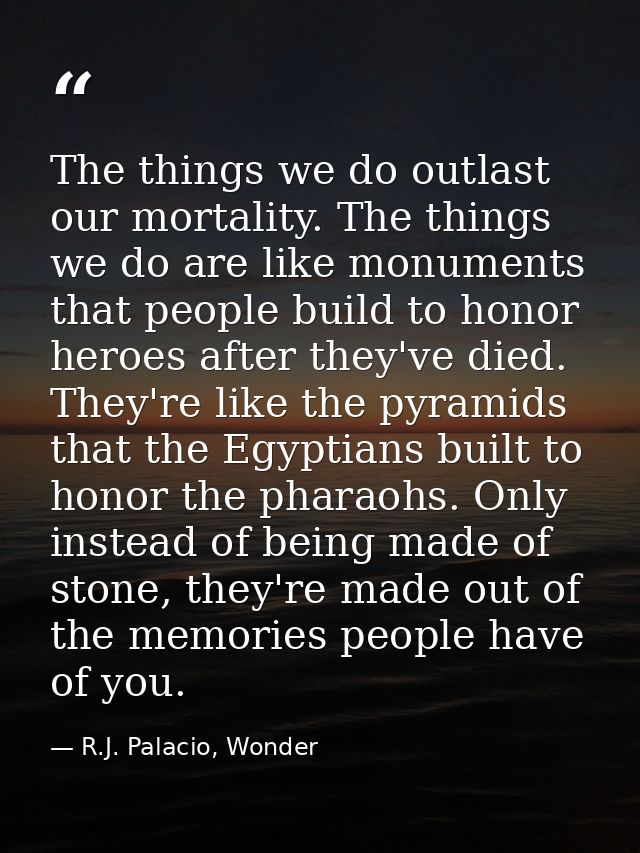 The things we do outlast our mortality. The things we do are like monuments that people build to honor heroes after they — R.J. Palacio, Wonder