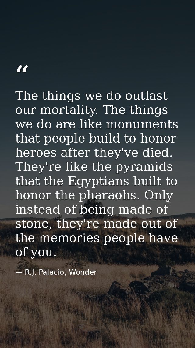 The things we do outlast our mortality. The things we do are like monuments that people build to honor heroes after they — R.J. Palacio, Wonder