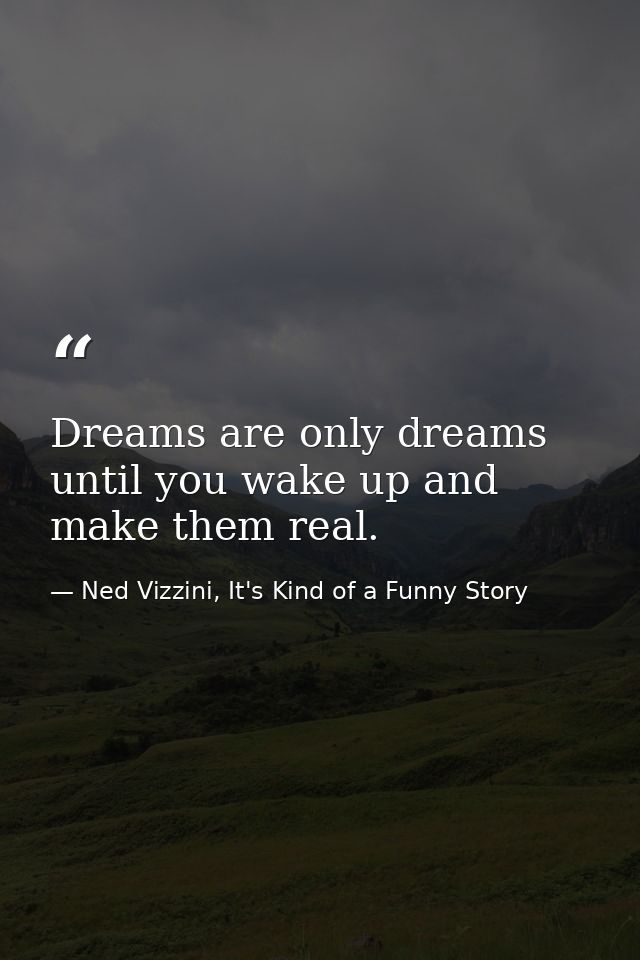 Dreams are only dreams until you wake up and make them real. — Ned Vizzini, It's Kind of a Funny Story