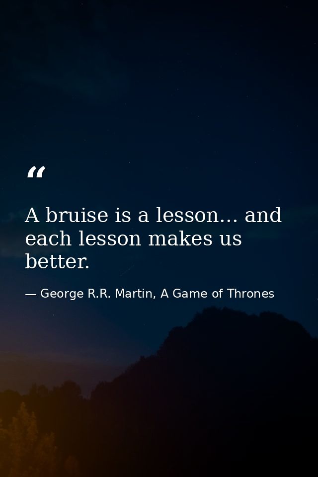 A bruise is a lesson... and each lesson makes us better. — George R.R. Martin, A Game of Thrones