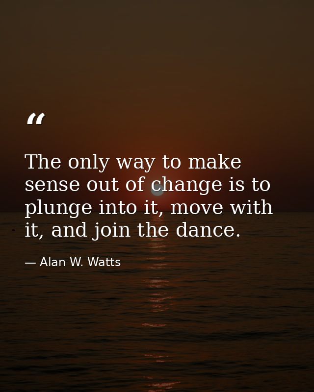 The only way to make sense out of change is to plunge into it, move with it, and join the dance. — Alan W. Watts