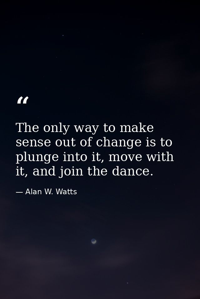 The only way to make sense out of change is to plunge into it, move with it, and join the dance. — Alan W. Watts