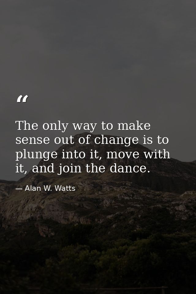 The only way to make sense out of change is to plunge into it, move with it, and join the dance. — Alan W. Watts