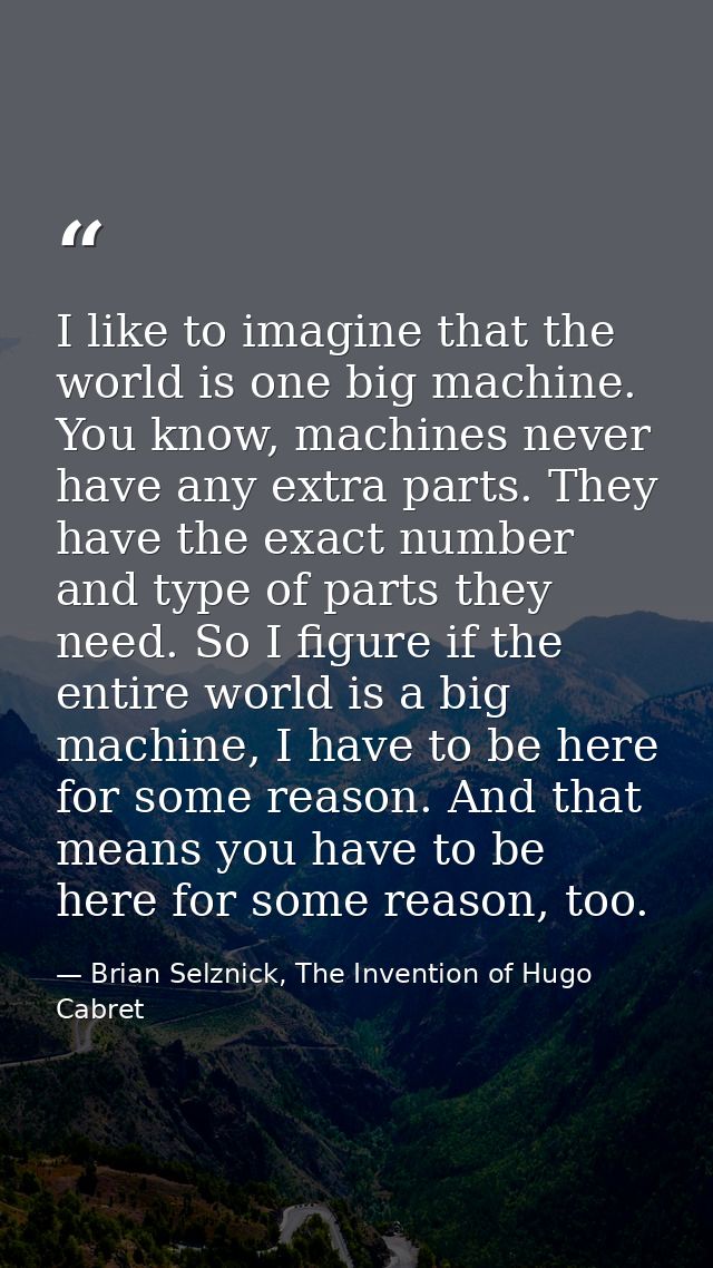 I like to imagine that the world is one big machine. You know, machines never have any extra parts. They have the exact  — Brian Selznick, The Invention of Hugo Cabret