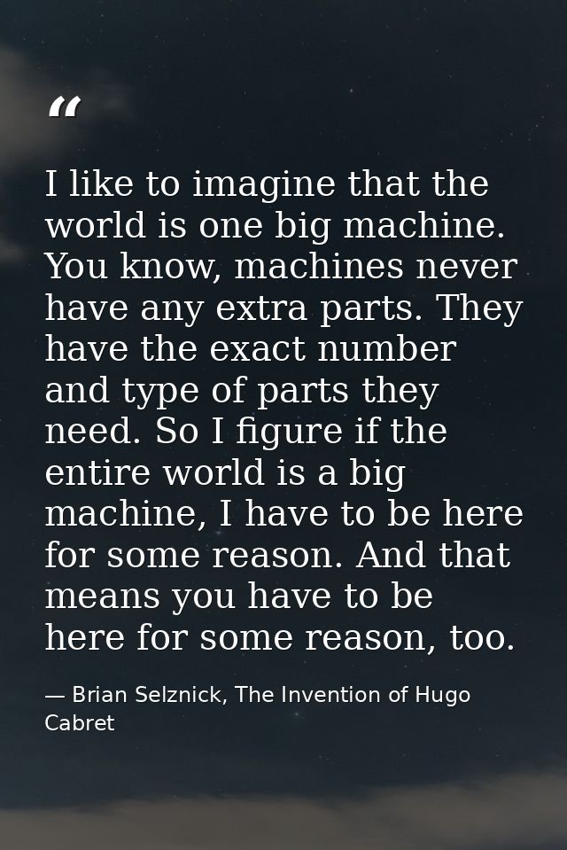 I like to imagine that the world is one big machine. You know, machines never have any extra parts. They have the exact  — Brian Selznick, The Invention of Hugo Cabret